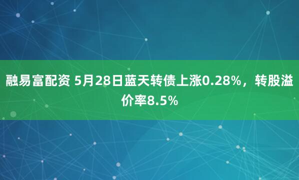 融易富配资 5月28日蓝天转债上涨0.28%，转股溢价率8.5%