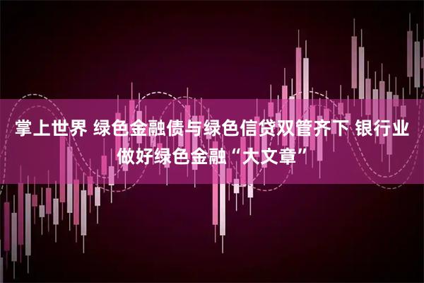 掌上世界 绿色金融债与绿色信贷双管齐下 银行业做好绿色金融“大文章”