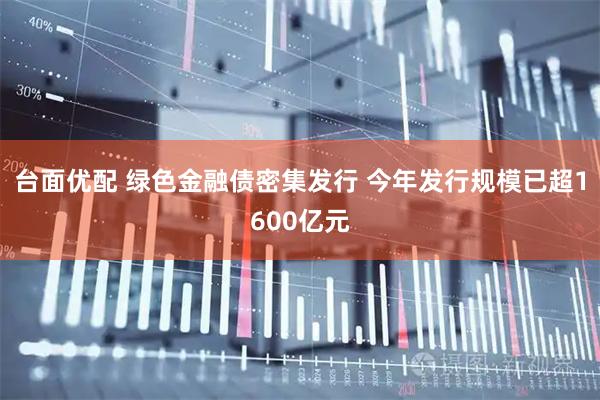 台面优配 绿色金融债密集发行 今年发行规模已超1600亿元