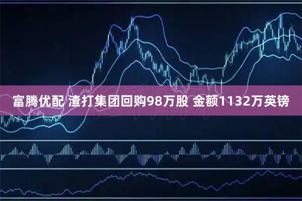 富腾优配 渣打集团回购98万股 金额1132万英镑