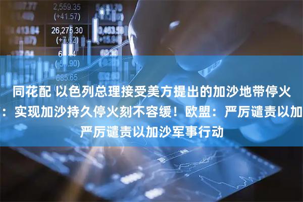 同花配 以色列总理接受美方提出的加沙地带停火方案！中方：实现加沙持久停火刻不容缓！欧盟：严厉谴责以加沙军事行动