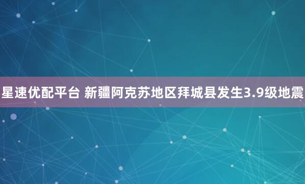 星速优配平台 新疆阿克苏地区拜城县发生3.9级地震