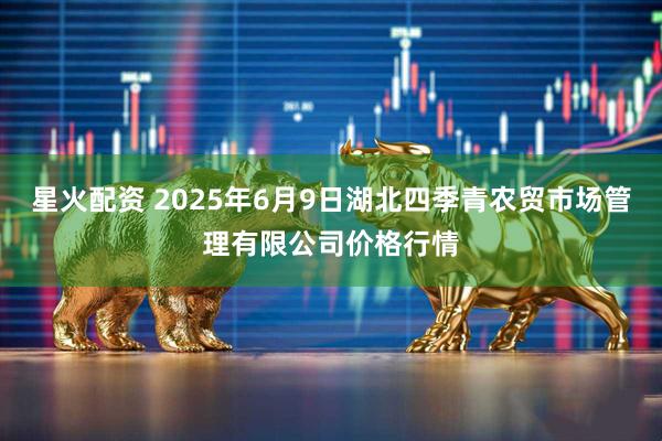星火配资 2025年6月9日湖北四季青农贸市场管理有限公司价格行情