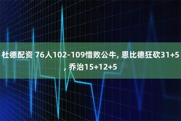 杜德配资 76人102-109惜败公牛, 恩比德狂砍31+5, 乔治15+12+5