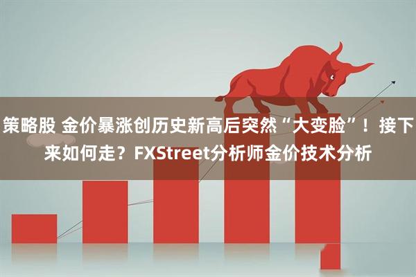 策略股 金价暴涨创历史新高后突然“大变脸”!接下来如何走?FXStreet分析师金价技术分析
