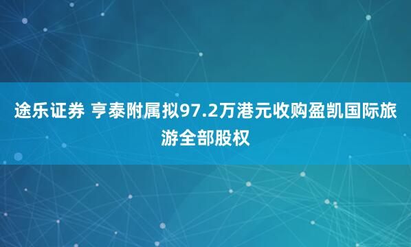 途乐证券 亨泰附属拟97.2万港元收购盈凯国际旅游全部股权