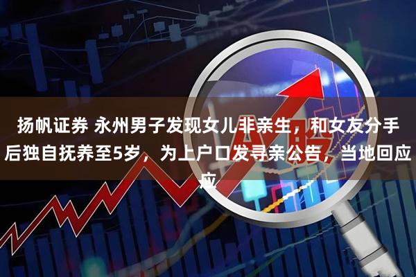 扬帆证券 永州男子发现女儿非亲生，和女友分手后独自抚养至5岁，为上户口发寻亲公告，当地回应