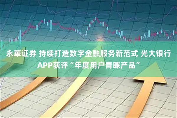 永華证券 持续打造数字金融服务新范式 光大银行APP获评“年度用户青睐产品”
