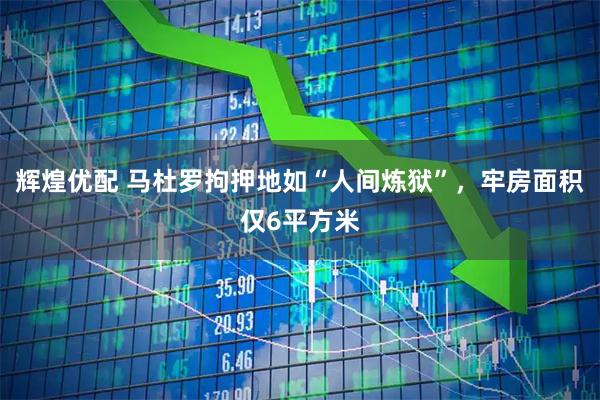 辉煌优配 马杜罗拘押地如“人间炼狱”，牢房面积仅6平方米