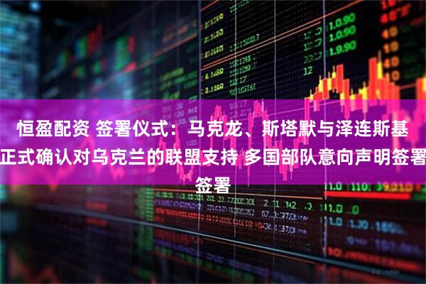 恒盈配资 签署仪式：马克龙、斯塔默与泽连斯基正式确认对乌克兰的联盟支持 多国部队意向声明签署