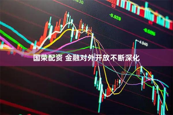 国荣配资 金融对外开放不断深化