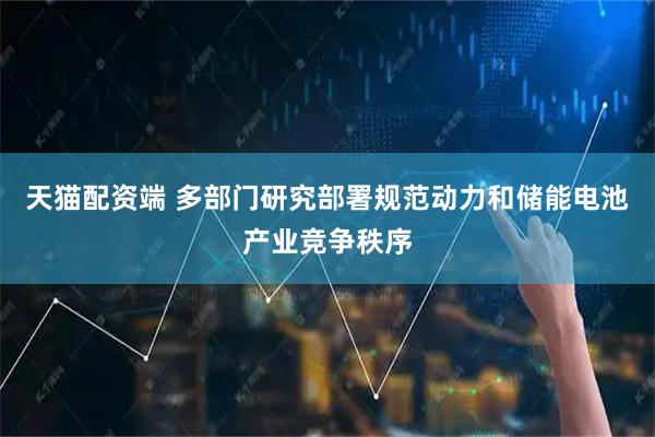 天猫配资端 多部门研究部署规范动力和储能电池产业竞争秩序