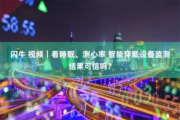 闪牛 视频｜看睡眠、测心率 智能穿戴设备监测结果可信吗？