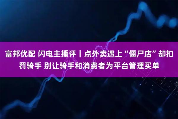 富邦优配 闪电主播评丨点外卖遇上“僵尸店”却扣罚骑手 别让骑手和消费者为平台管理买单