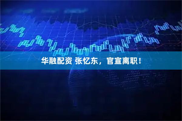 华融配资 张忆东，官宣离职！