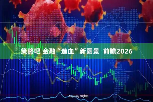 策略吧 金融“造血”新图景  前瞻2026