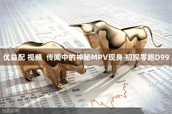 优益配 视频  传闻中的神秘MPV现身 初探零跑D99