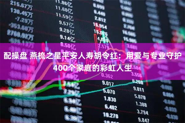 配操盘 燕梳之星平安人寿胡令红：用爱与专业守护400个家庭的彩虹人生