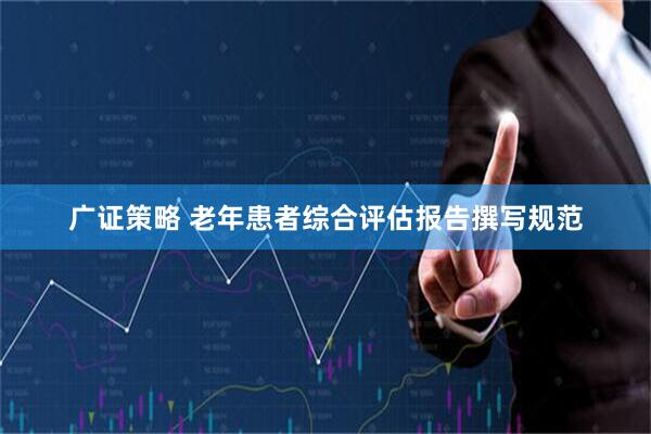 广证策略 老年患者综合评估报告撰写规范