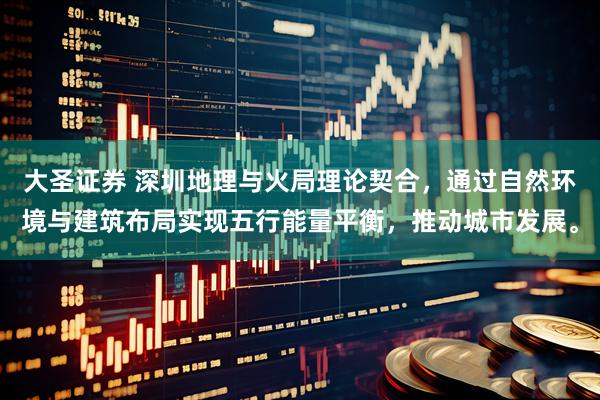 大圣证券 深圳地理与火局理论契合，通过自然环境与建筑布局实现五行能量平衡，推动城市发展。