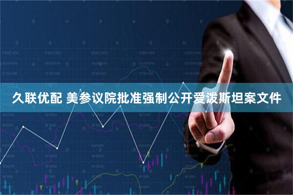 久联优配 美参议院批准强制公开爱泼斯坦案文件
