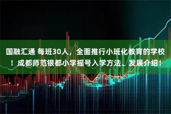 国融汇通 每班30人，全面推行小班化教育的学校！成都师范银都小学摇号入学方法、发展介绍！