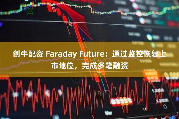 创牛配资 Faraday Future：通过监控恢复上市地位，完成多笔融资