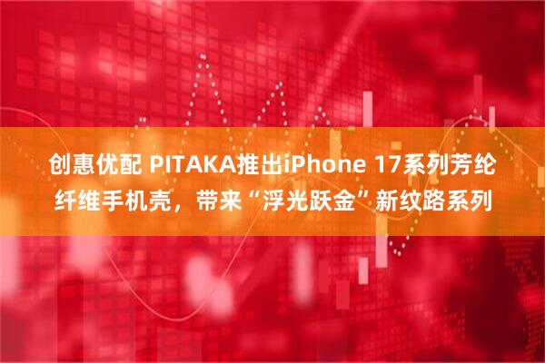 创惠优配 PITAKA推出iPhone 17系列芳纶纤维手机壳，带来“浮光跃金”新纹路系列