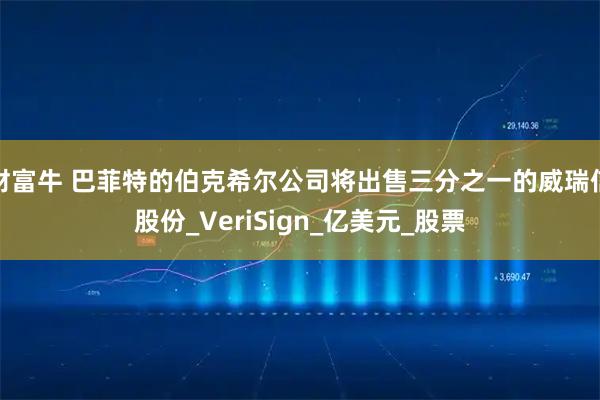 财富牛 巴菲特的伯克希尔公司将出售三分之一的威瑞信股份_VeriSign_亿美元_股票
